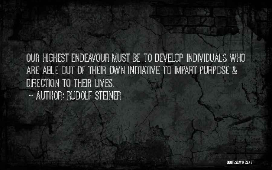 Rudolf Steiner Quotes: Our Highest Endeavour Must Be To Develop Individuals Who Are Able Out Of Their Own Initiative To Impart Purpose &