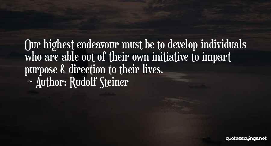 Rudolf Steiner Quotes: Our Highest Endeavour Must Be To Develop Individuals Who Are Able Out Of Their Own Initiative To Impart Purpose &