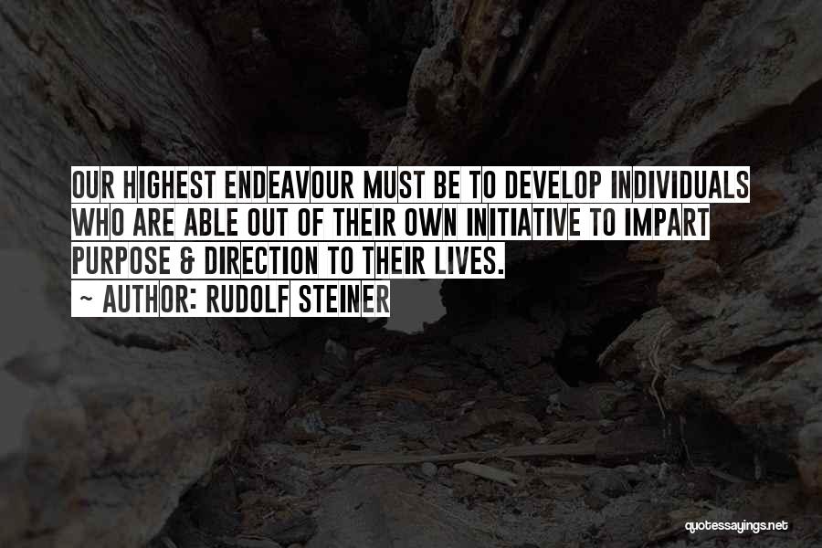 Rudolf Steiner Quotes: Our Highest Endeavour Must Be To Develop Individuals Who Are Able Out Of Their Own Initiative To Impart Purpose &