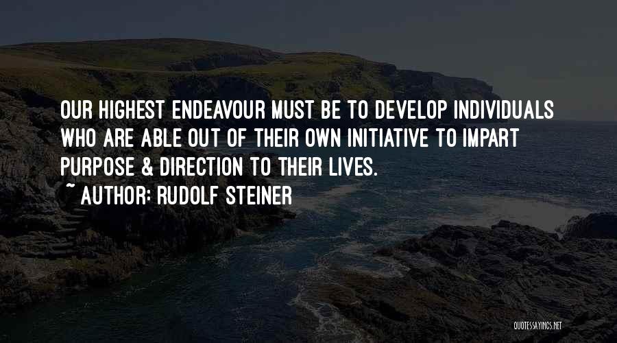 Rudolf Steiner Quotes: Our Highest Endeavour Must Be To Develop Individuals Who Are Able Out Of Their Own Initiative To Impart Purpose &