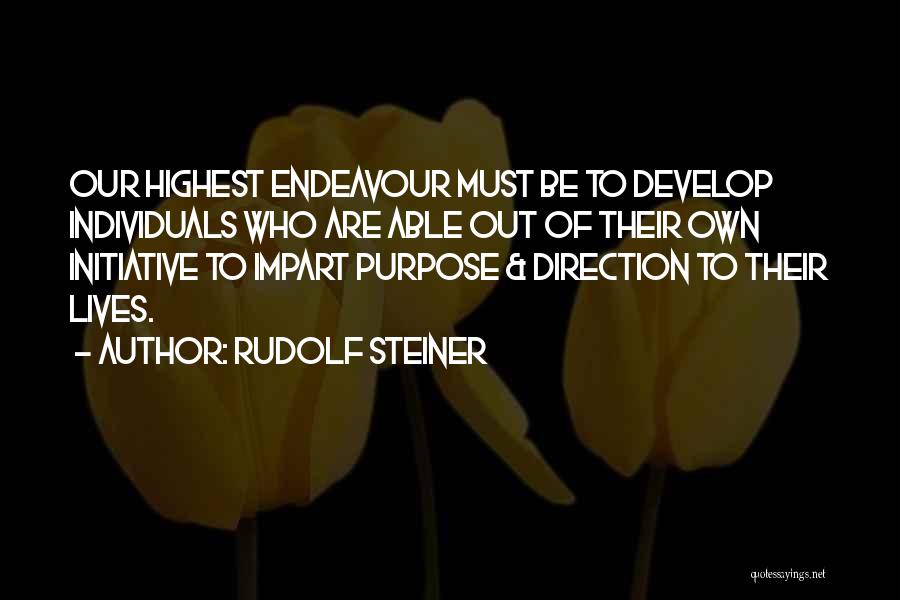 Rudolf Steiner Quotes: Our Highest Endeavour Must Be To Develop Individuals Who Are Able Out Of Their Own Initiative To Impart Purpose &