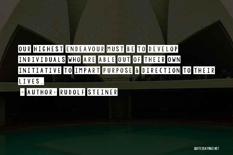 Rudolf Steiner Quotes: Our Highest Endeavour Must Be To Develop Individuals Who Are Able Out Of Their Own Initiative To Impart Purpose &