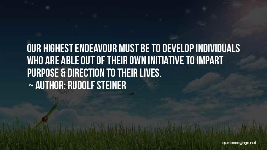 Rudolf Steiner Quotes: Our Highest Endeavour Must Be To Develop Individuals Who Are Able Out Of Their Own Initiative To Impart Purpose &