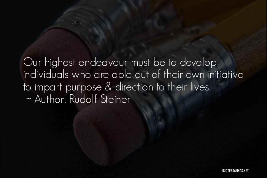 Rudolf Steiner Quotes: Our Highest Endeavour Must Be To Develop Individuals Who Are Able Out Of Their Own Initiative To Impart Purpose &