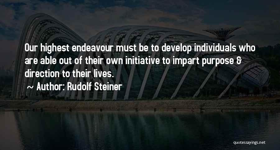 Rudolf Steiner Quotes: Our Highest Endeavour Must Be To Develop Individuals Who Are Able Out Of Their Own Initiative To Impart Purpose &