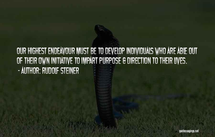 Rudolf Steiner Quotes: Our Highest Endeavour Must Be To Develop Individuals Who Are Able Out Of Their Own Initiative To Impart Purpose &