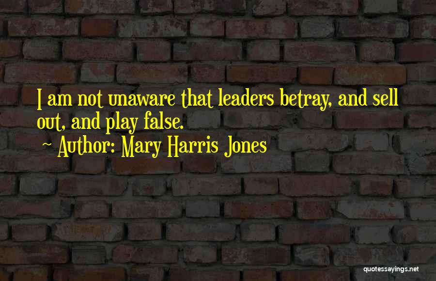 Mary Harris Jones Quotes: I Am Not Unaware That Leaders Betray, And Sell Out, And Play False.
