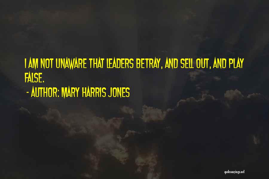 Mary Harris Jones Quotes: I Am Not Unaware That Leaders Betray, And Sell Out, And Play False.
