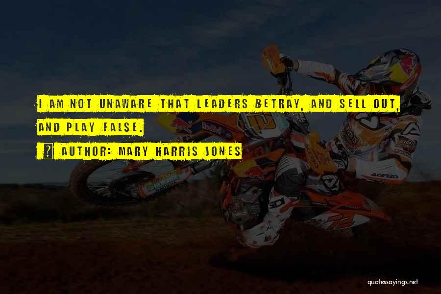 Mary Harris Jones Quotes: I Am Not Unaware That Leaders Betray, And Sell Out, And Play False.