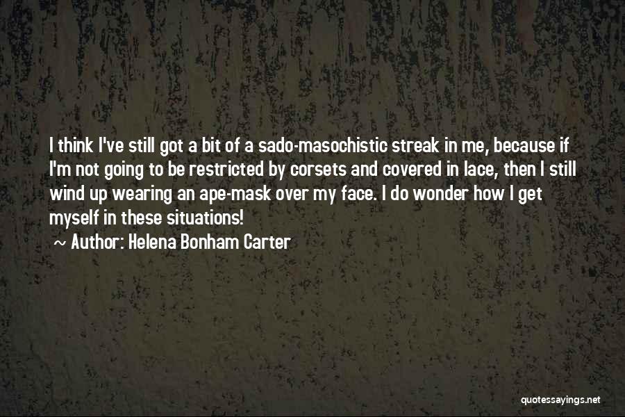 Helena Bonham Carter Quotes: I Think I've Still Got A Bit Of A Sado-masochistic Streak In Me, Because If I'm Not Going To Be