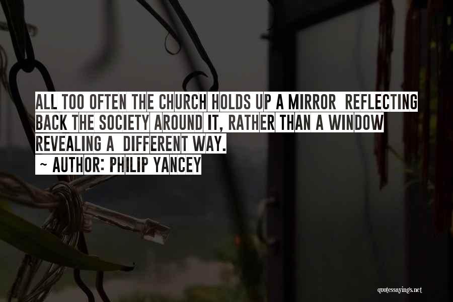 Philip Yancey Quotes: All Too Often The Church Holds Up A Mirror Reflecting Back The Society Around It, Rather Than A Window Revealing