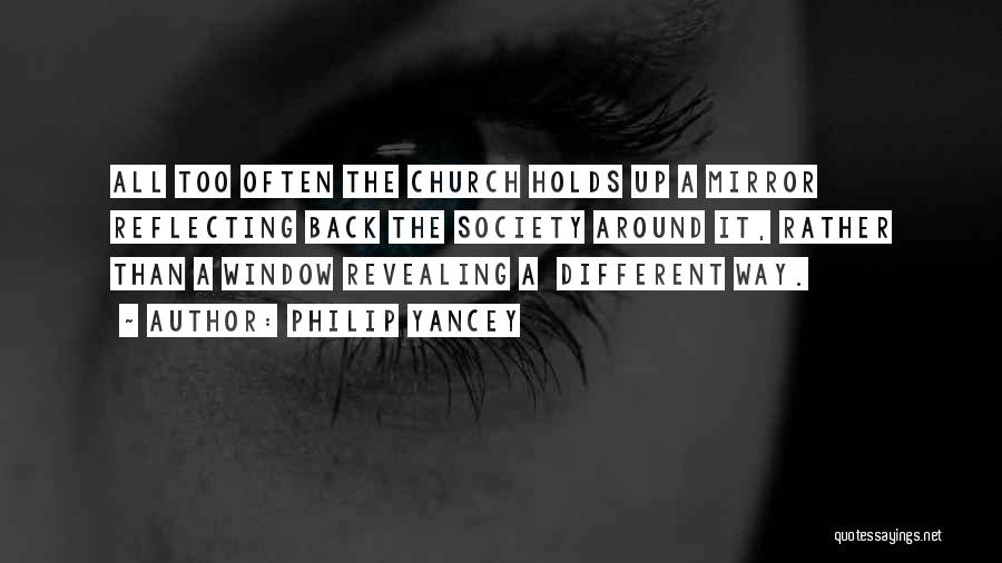 Philip Yancey Quotes: All Too Often The Church Holds Up A Mirror Reflecting Back The Society Around It, Rather Than A Window Revealing