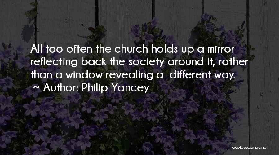 Philip Yancey Quotes: All Too Often The Church Holds Up A Mirror Reflecting Back The Society Around It, Rather Than A Window Revealing