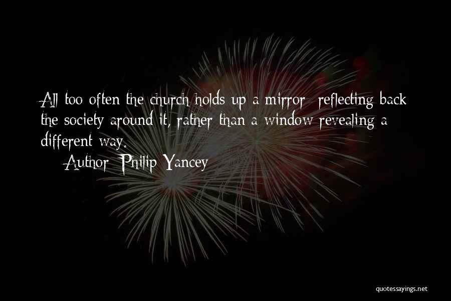 Philip Yancey Quotes: All Too Often The Church Holds Up A Mirror Reflecting Back The Society Around It, Rather Than A Window Revealing