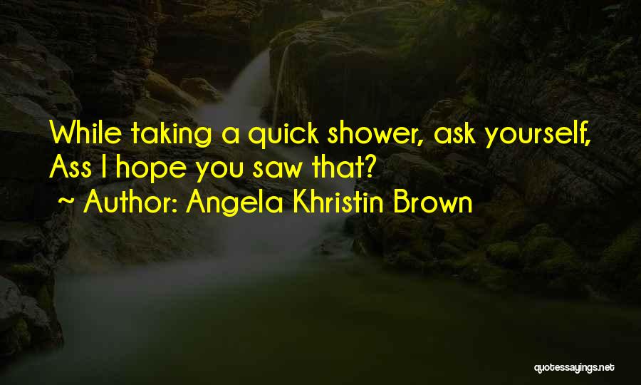 Angela Khristin Brown Quotes: While Taking A Quick Shower, Ask Yourself, Ass I Hope You Saw That?