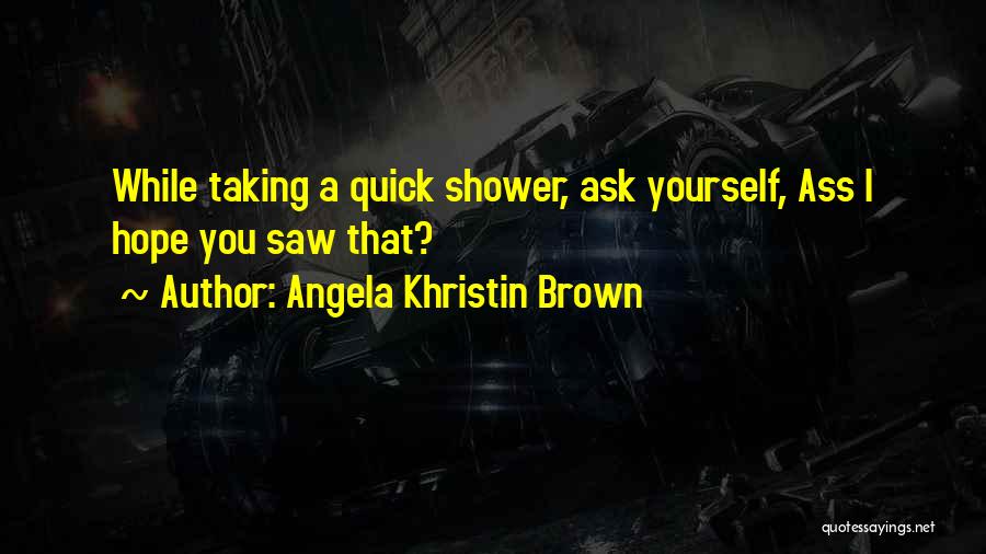 Angela Khristin Brown Quotes: While Taking A Quick Shower, Ask Yourself, Ass I Hope You Saw That?