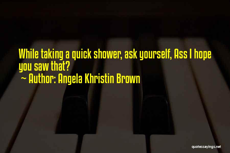 Angela Khristin Brown Quotes: While Taking A Quick Shower, Ask Yourself, Ass I Hope You Saw That?