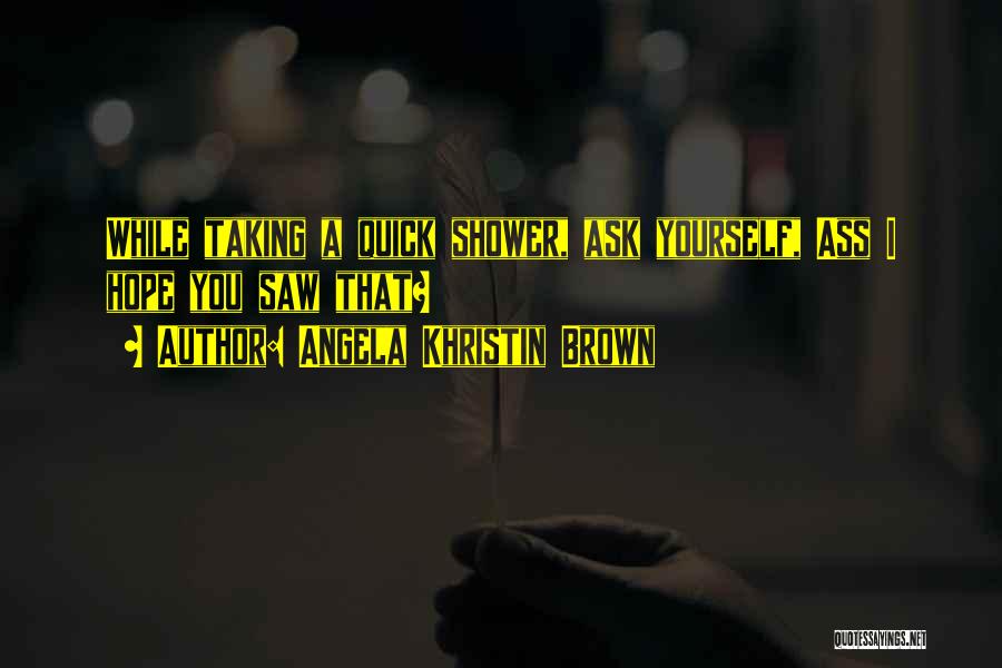 Angela Khristin Brown Quotes: While Taking A Quick Shower, Ask Yourself, Ass I Hope You Saw That?