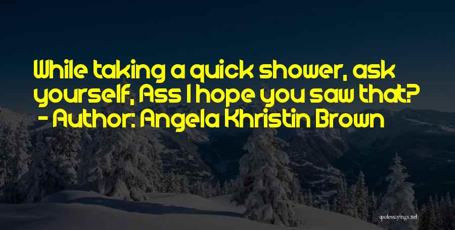 Angela Khristin Brown Quotes: While Taking A Quick Shower, Ask Yourself, Ass I Hope You Saw That?