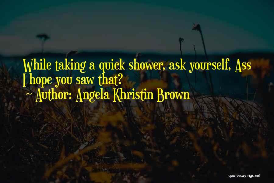 Angela Khristin Brown Quotes: While Taking A Quick Shower, Ask Yourself, Ass I Hope You Saw That?