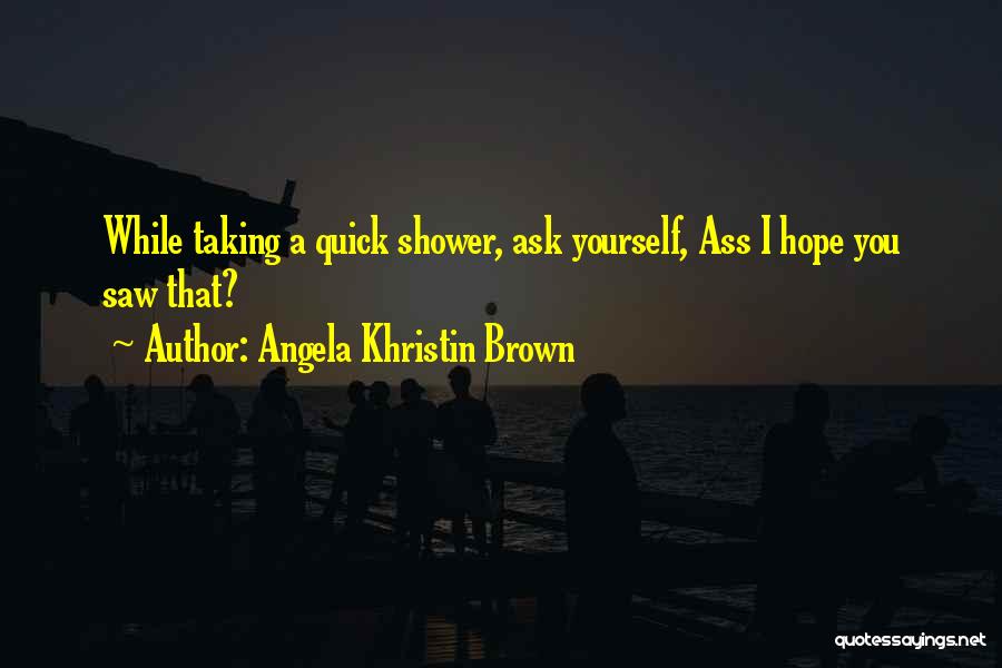 Angela Khristin Brown Quotes: While Taking A Quick Shower, Ask Yourself, Ass I Hope You Saw That?