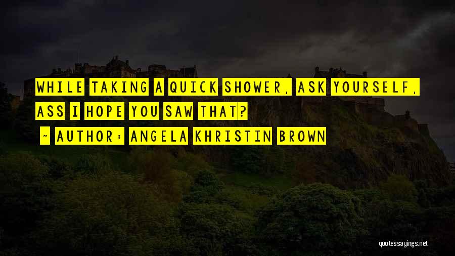 Angela Khristin Brown Quotes: While Taking A Quick Shower, Ask Yourself, Ass I Hope You Saw That?