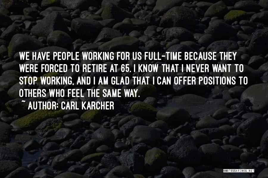 Carl Karcher Quotes: We Have People Working For Us Full-time Because They Were Forced To Retire At 65. I Know That I Never