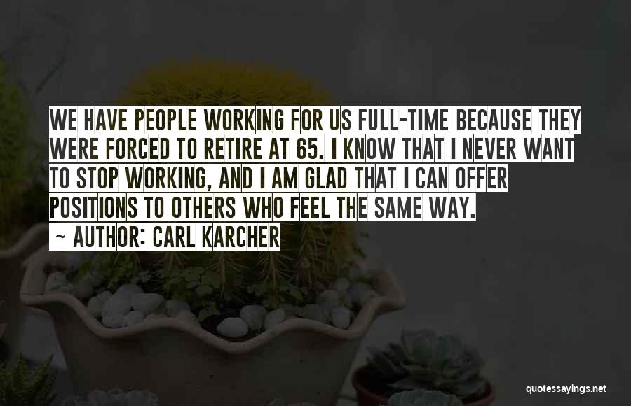 Carl Karcher Quotes: We Have People Working For Us Full-time Because They Were Forced To Retire At 65. I Know That I Never