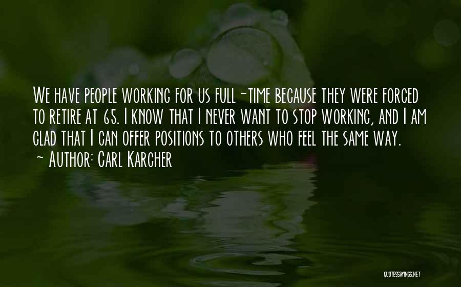 Carl Karcher Quotes: We Have People Working For Us Full-time Because They Were Forced To Retire At 65. I Know That I Never