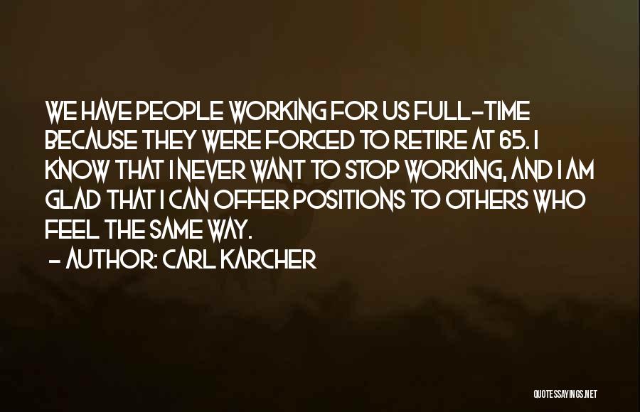 Carl Karcher Quotes: We Have People Working For Us Full-time Because They Were Forced To Retire At 65. I Know That I Never