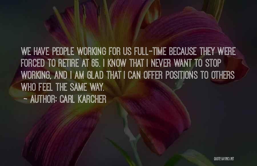 Carl Karcher Quotes: We Have People Working For Us Full-time Because They Were Forced To Retire At 65. I Know That I Never