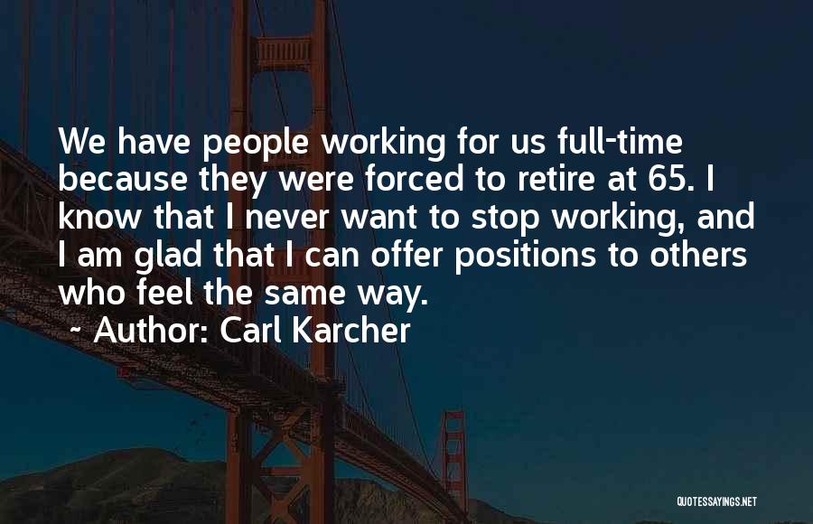 Carl Karcher Quotes: We Have People Working For Us Full-time Because They Were Forced To Retire At 65. I Know That I Never