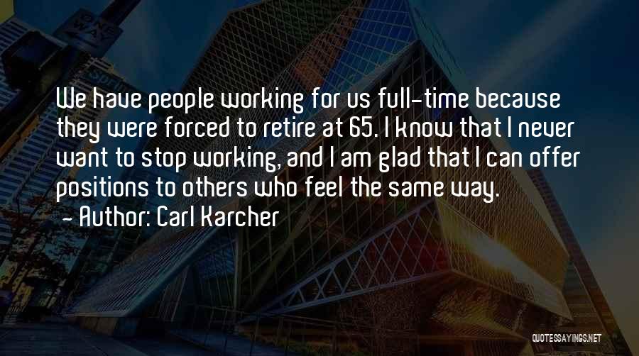 Carl Karcher Quotes: We Have People Working For Us Full-time Because They Were Forced To Retire At 65. I Know That I Never