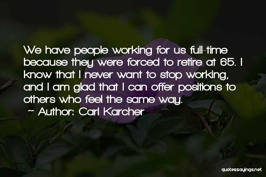 Carl Karcher Quotes: We Have People Working For Us Full-time Because They Were Forced To Retire At 65. I Know That I Never