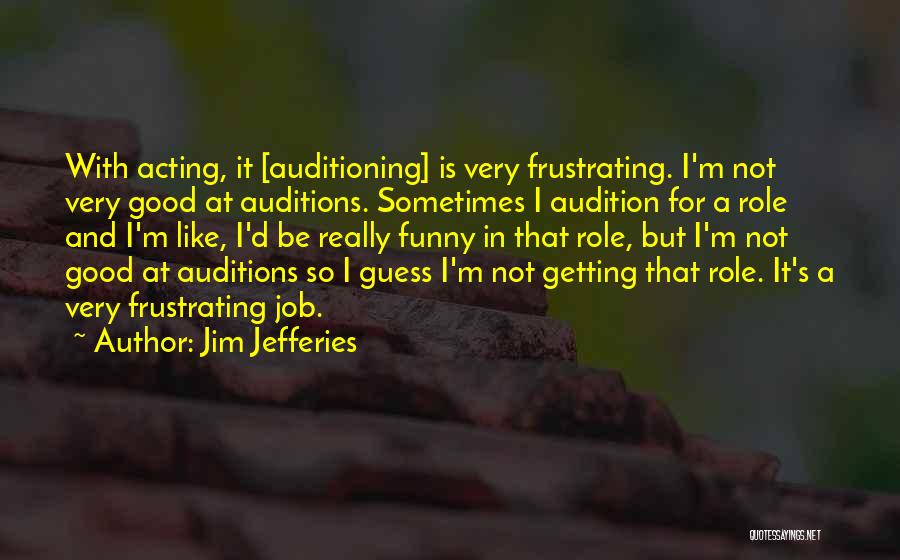 Jim Jefferies Quotes: With Acting, It [auditioning] Is Very Frustrating. I'm Not Very Good At Auditions. Sometimes I Audition For A Role And