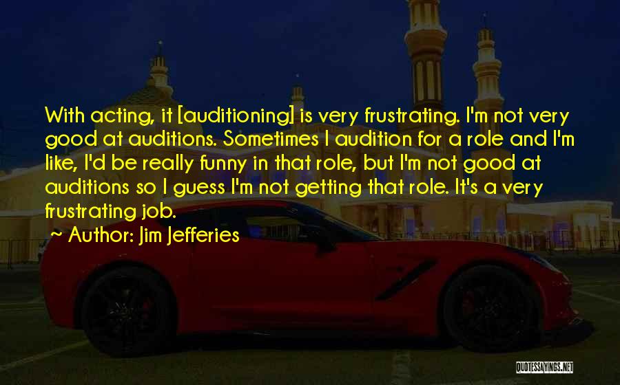 Jim Jefferies Quotes: With Acting, It [auditioning] Is Very Frustrating. I'm Not Very Good At Auditions. Sometimes I Audition For A Role And