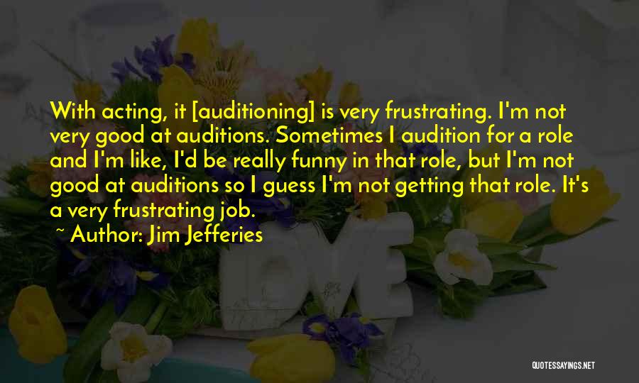 Jim Jefferies Quotes: With Acting, It [auditioning] Is Very Frustrating. I'm Not Very Good At Auditions. Sometimes I Audition For A Role And