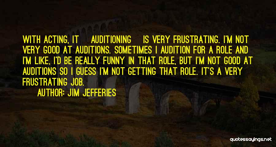 Jim Jefferies Quotes: With Acting, It [auditioning] Is Very Frustrating. I'm Not Very Good At Auditions. Sometimes I Audition For A Role And