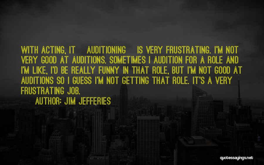 Jim Jefferies Quotes: With Acting, It [auditioning] Is Very Frustrating. I'm Not Very Good At Auditions. Sometimes I Audition For A Role And