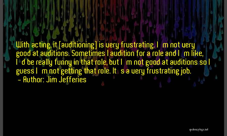 Jim Jefferies Quotes: With Acting, It [auditioning] Is Very Frustrating. I'm Not Very Good At Auditions. Sometimes I Audition For A Role And