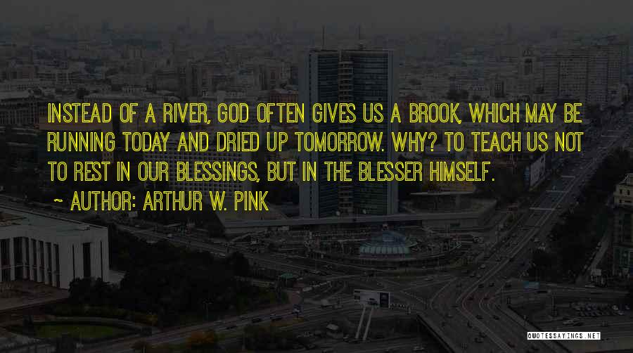 Arthur W. Pink Quotes: Instead Of A River, God Often Gives Us A Brook, Which May Be Running Today And Dried Up Tomorrow. Why?