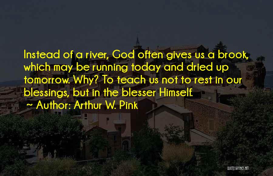 Arthur W. Pink Quotes: Instead Of A River, God Often Gives Us A Brook, Which May Be Running Today And Dried Up Tomorrow. Why?