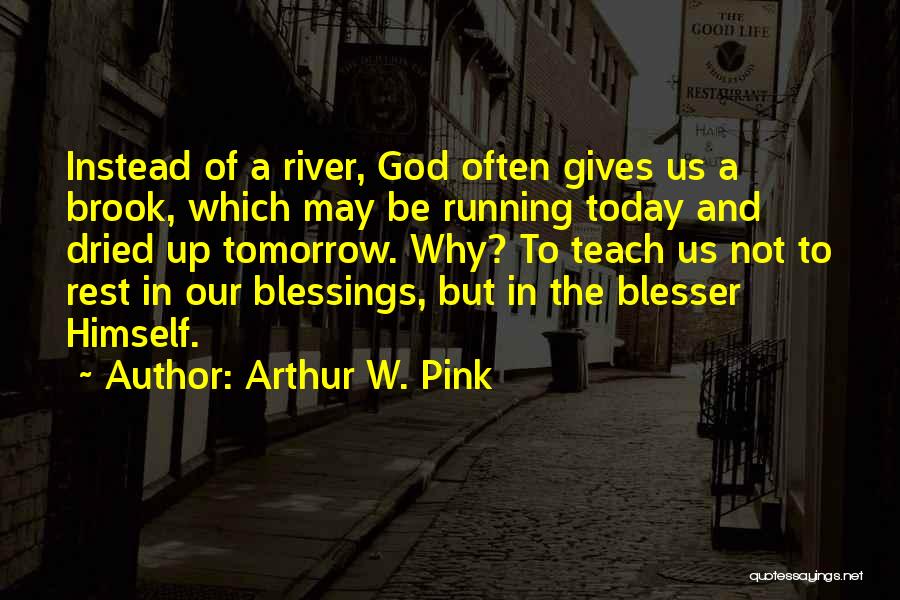 Arthur W. Pink Quotes: Instead Of A River, God Often Gives Us A Brook, Which May Be Running Today And Dried Up Tomorrow. Why?