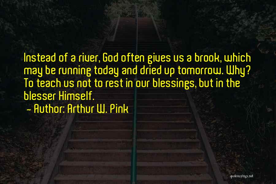 Arthur W. Pink Quotes: Instead Of A River, God Often Gives Us A Brook, Which May Be Running Today And Dried Up Tomorrow. Why?