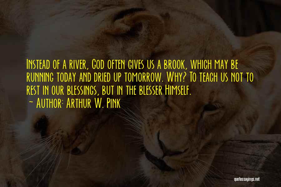 Arthur W. Pink Quotes: Instead Of A River, God Often Gives Us A Brook, Which May Be Running Today And Dried Up Tomorrow. Why?