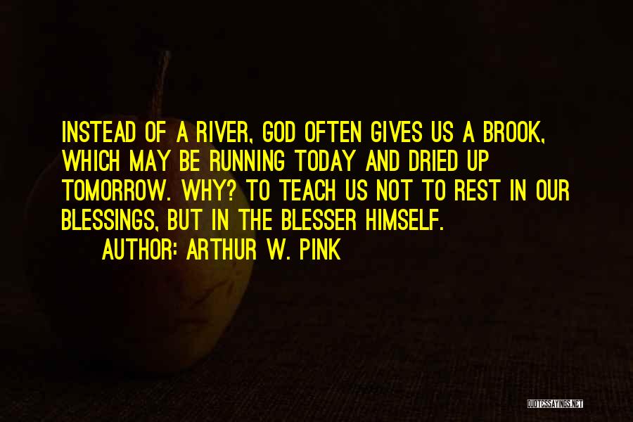 Arthur W. Pink Quotes: Instead Of A River, God Often Gives Us A Brook, Which May Be Running Today And Dried Up Tomorrow. Why?