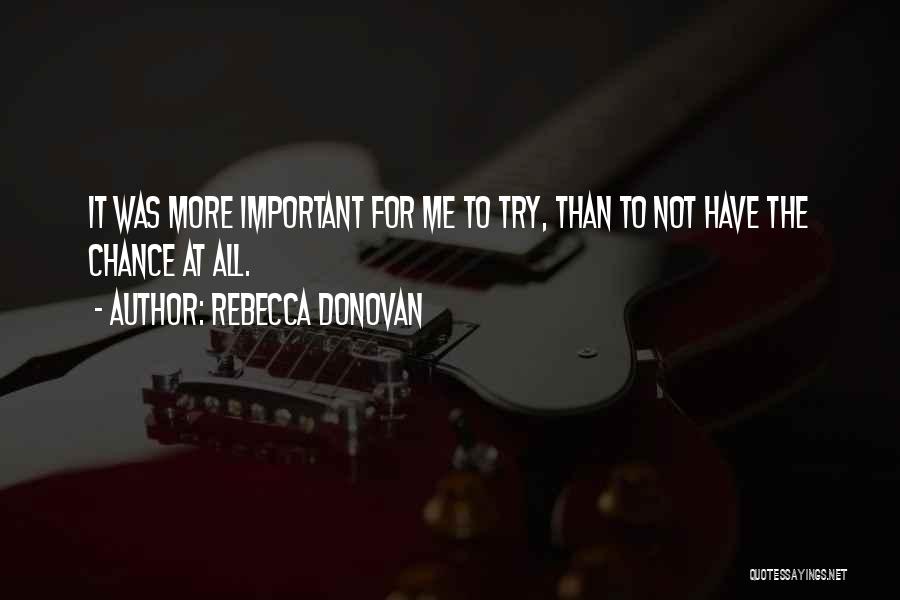 Rebecca Donovan Quotes: It Was More Important For Me To Try, Than To Not Have The Chance At All.