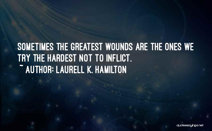 Laurell K. Hamilton Quotes: Sometimes The Greatest Wounds Are The Ones We Try The Hardest Not To Inflict.