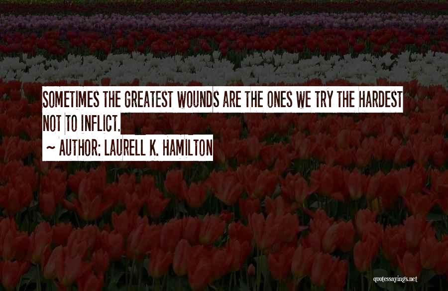 Laurell K. Hamilton Quotes: Sometimes The Greatest Wounds Are The Ones We Try The Hardest Not To Inflict.