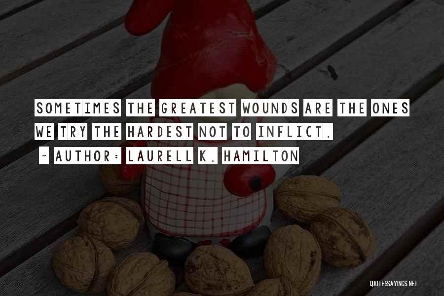 Laurell K. Hamilton Quotes: Sometimes The Greatest Wounds Are The Ones We Try The Hardest Not To Inflict.